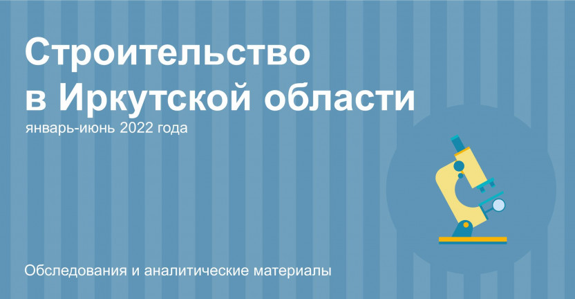 Строительная деятельность в Иркутской области в январе-июне 2022г.
