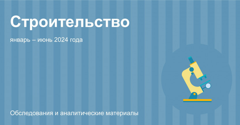 О жилищном строительстве в январе – июне 2024 года